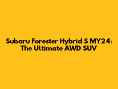 Subaru Forester Hybrid S MY24: The Ultimate AWD SUV