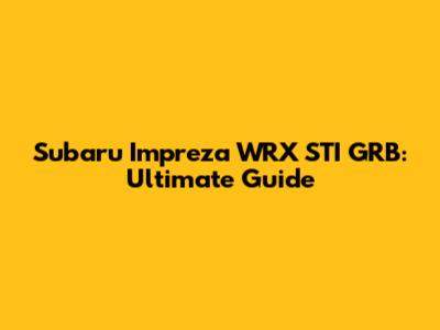 Subaru Impreza WRX STI GRB: Ultimate Guide