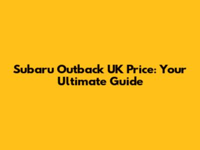 Subaru Outback UK Price: Your Ultimate Guide