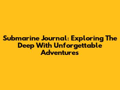 Submarine Journal: Exploring The Deep With Unforgettable Adventures