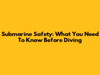 Submarine Safety: What You Need To Know Before Diving