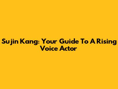 Sujin Kang: Your Guide To A Rising Voice Actor