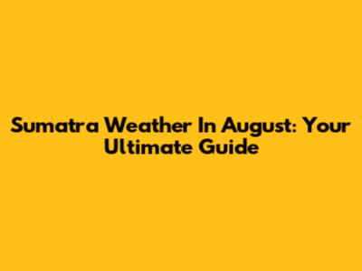 Sumatra Weather In August: Your Ultimate Guide