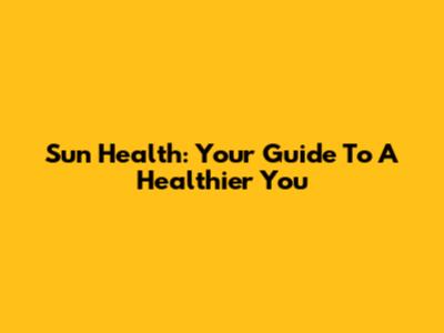 Sun Health: Your Guide To A Healthier You