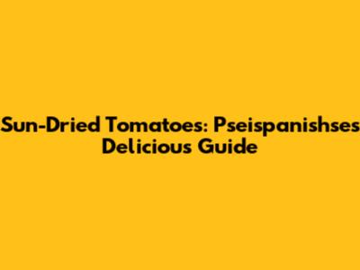 Sun-Dried Tomatoes: Pseispanishse's Delicious Guide
