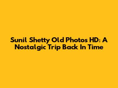 Sunil Shetty Old Photos HD: A Nostalgic Trip Back In Time
