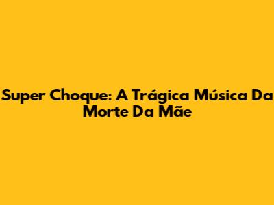 Super Choque: A Trágica Música Da Morte Da Mãe