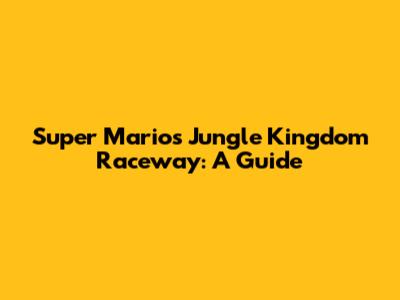 Super Mario's Jungle Kingdom Raceway: A Guide