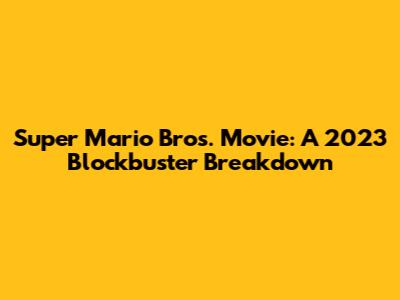 Super Mario Bros. Movie: A 2023 Blockbuster Breakdown