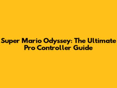 Super Mario Odyssey: The Ultimate Pro Controller Guide