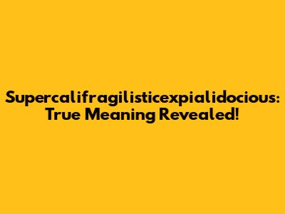 Supercalifragilisticexpialidocious: True Meaning Revealed!