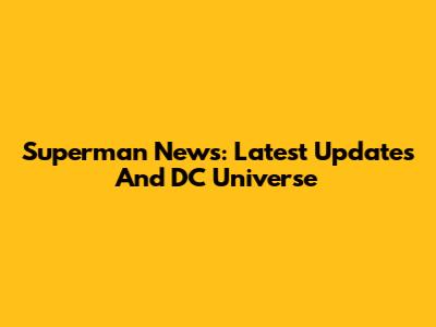 Superman News: Latest Updates And DC Universe
