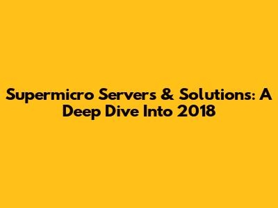 Supermicro Servers & Solutions: A Deep Dive Into 2018