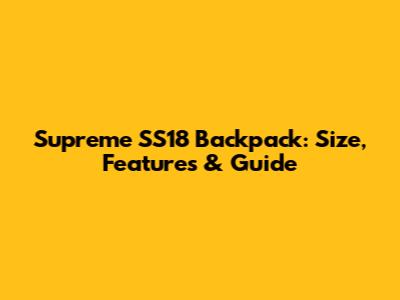 Supreme SS18 Backpack: Size, Features & Guide