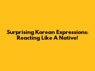 Surprising Korean Expressions: Reacting Like A Native!