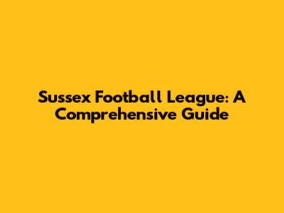 Sussex Football League: A Comprehensive Guide
