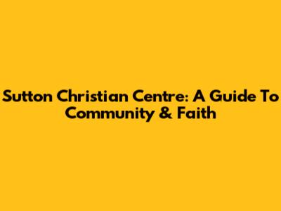 Sutton Christian Centre: A Guide To Community & Faith