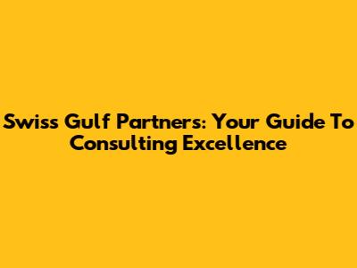 Swiss Gulf Partners: Your Guide To Consulting Excellence