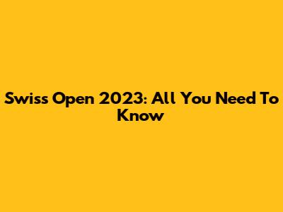 Swiss Open 2023: All You Need To Know