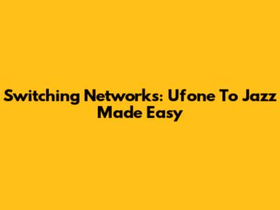 Switching Networks: Ufone To Jazz Made Easy