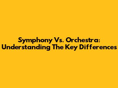 Symphony Vs. Orchestra: Understanding The Key Differences