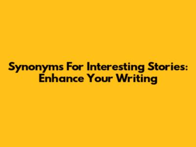 Synonyms For Interesting Stories: Enhance Your Writing