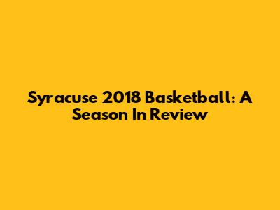 Syracuse 2018 Basketball: A Season In Review