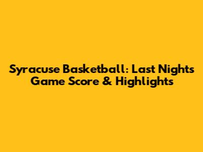 Syracuse Basketball: Last Night's Game Score & Highlights