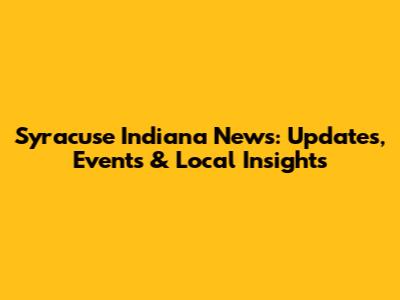 Syracuse Indiana News: Updates, Events & Local Insights