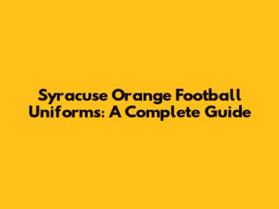 Syracuse Orange Football Uniforms: A Complete Guide