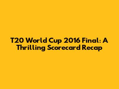 T20 World Cup 2016 Final: A Thrilling Scorecard Recap