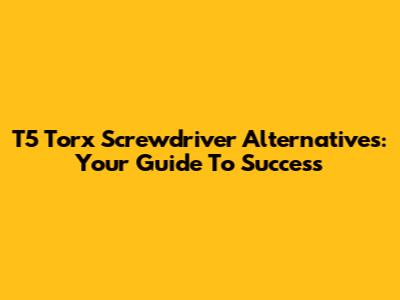 T5 Torx Screwdriver Alternatives: Your Guide To Success