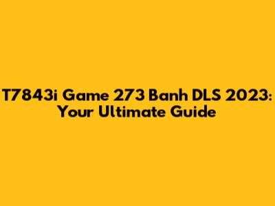 T7843i Game 273 Banh DLS 2023: Your Ultimate Guide