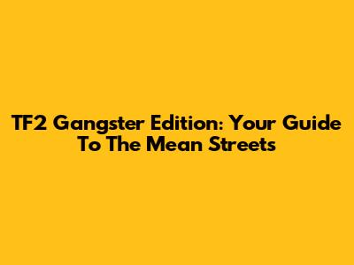 TF2 Gangster Edition: Your Guide To The Mean Streets