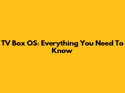 TV Box OS: Everything You Need To Know