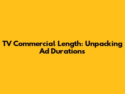 TV Commercial Length: Unpacking Ad Durations