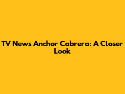 TV News Anchor Cabrera: A Closer Look