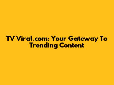 TV Viral.com: Your Gateway To Trending Content