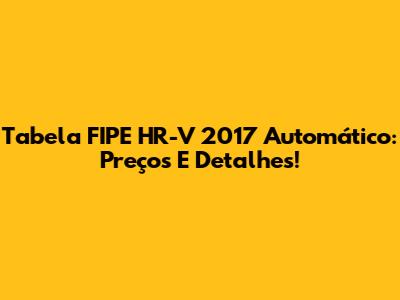 Tabela FIPE HR-V 2017 Automático: Preços E Detalhes!