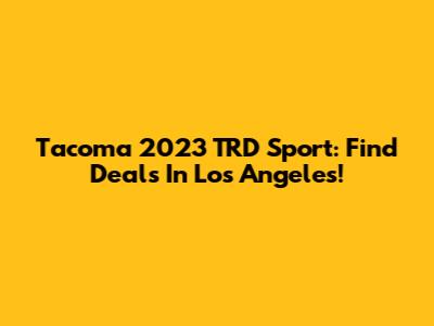Tacoma 2023 TRD Sport: Find Deals In Los Angeles!