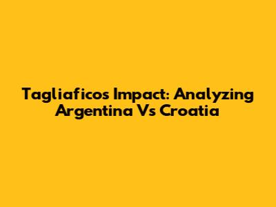 Tagliafico's Impact: Analyzing Argentina Vs Croatia