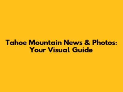 Tahoe Mountain News & Photos: Your Visual Guide