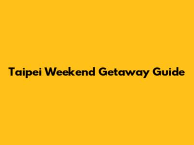 Taipei Weekend Getaway Guide