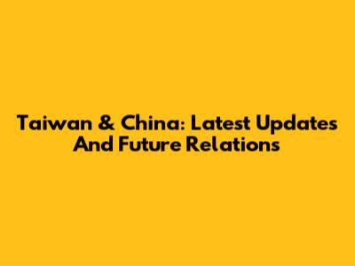 Taiwan & China: Latest Updates And Future Relations