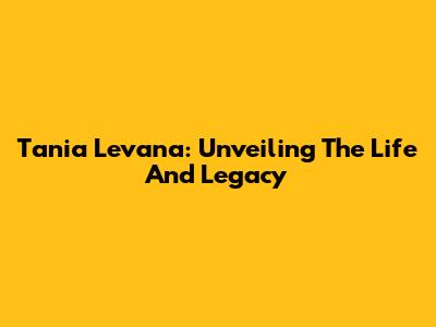 Tania Levana: Unveiling The Life And Legacy