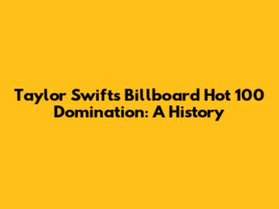Taylor Swift's Billboard Hot 100 Domination: A History