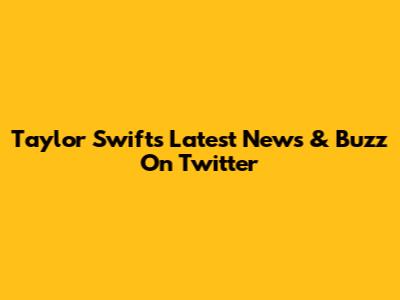 Taylor Swift's Latest News & Buzz On Twitter