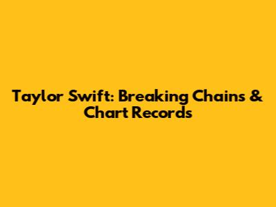 Taylor Swift: Breaking Chains & Chart Records