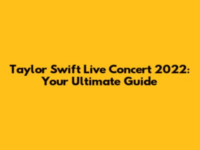 Taylor Swift Live Concert 2022: Your Ultimate Guide
