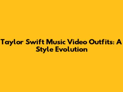 Taylor Swift Music Video Outfits: A Style Evolution